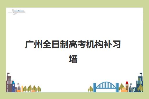 广州全日制高考机构补习培训机构寄宿基地如何选择？2025年权威排名、择校标准与实地考察全指南