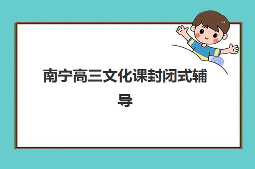 南宁高三文化课封闭式辅导班培训机构哪个更好一点？2025年最新排名榜单与择校指南全解析