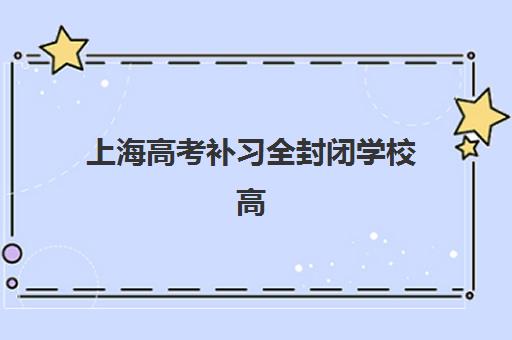 上海高考补习全封闭学校高性价比公办机构TOP5如何选择？2025年权威评测、择校指南与避坑攻略