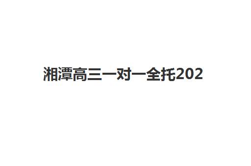 湘潭高三一对一全托2025培训机构前十名如何科学选择？2025年最新排名解析、择校标准与成功案例全攻略
