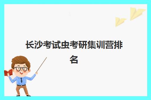 长沙考试虫考研集训营排名前十如何查询？2025年最新十大权威榜单解析、各校特色对比与科学择校全指南