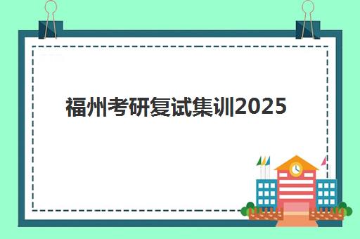 福州考研复试集训2025年时间是多少？权威时间表、备考策略与集训机构选择全指南