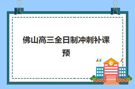 佛山高三全日制冲刺补课预报名考点有哪些专业？2025年专业方向解析、选择指南与升学规划全知道
