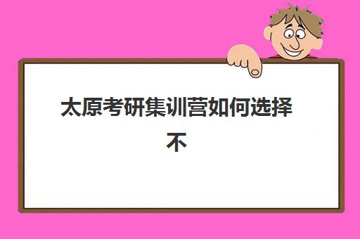 太原考研集训营如何选择不踩坑？前十名机构深度测评与择校指南
