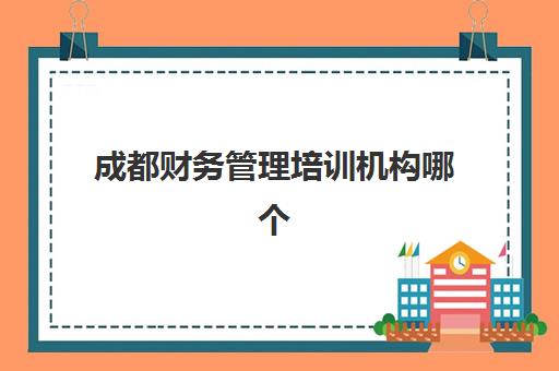 成都财务管理培训机构哪个更好一点？2025年最新权威排名、择校指南与成功策略全解析