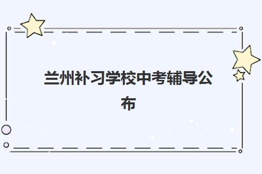兰州补习学校中考辅导公布时间2025年如何查询？最新官方时间表、择校指南与备考规划全解析