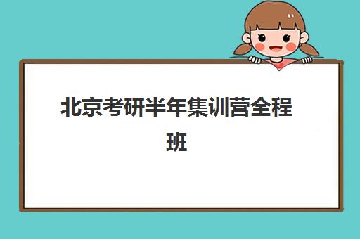 北京考研半年集训营全程班辅导机构排名榜最新如何查询？2025年权威TOP5榜单详情、择校标准与报读全指南