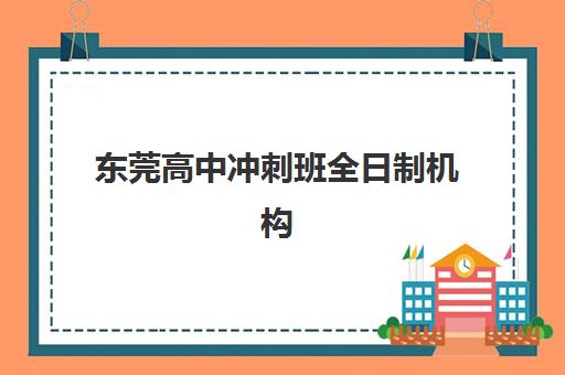 东莞高中冲刺班全日制机构如何选？2025年封闭集训营硬核解析与择校攻略
