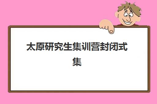 太原研究生集训营封闭式集训营地址怎么查？2025年最新校区分布、实地考察与择校攻略