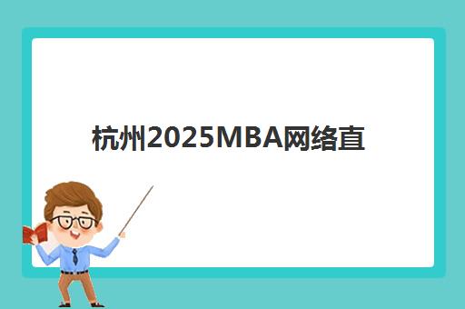 杭州2025MBA网络直播课程公布时间2025年如何查询？最新课程安排、报名流程与备考指南全解析
