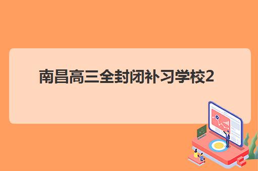 南昌高三全封闭补习学校2025年报名时间如何安排？附最新时间表、各校特色与择校全指南