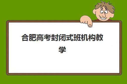 合肥高考封闭式班机构教学创新力三强如何选择?2025年最新教学模式、师资对比与科学择校指南 合肥高考封闭式班机构教学创新力三强如何选择?2025年最新教学模式、师资对比与科学择校指南