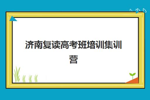 济南复读高考班培训集训营排名前十名如何选择？2025年最新榜单解析、各校特色对比与科学择校全攻略