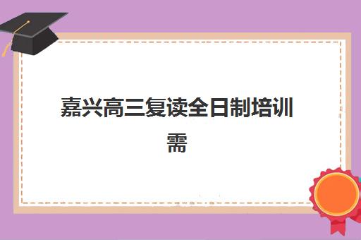 嘉兴高三复读全日制培训需要承诺书吗现在？2025年最新政策解读、办理流程与常见问题全解析