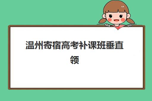 温州寄宿高考补课班垂直领域TOP10如何选择？2025年权威榜单、择校指南与成功案例解析