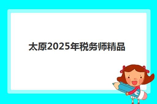 太原2025年税务师精品课程如何选?2025年考试地点全公布、课程对比与备考全攻略 太原2025年税务师精品课程如何选?2025年考试地点全公布、课程对比与备考全攻略