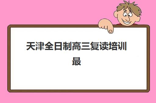 天津全日制高三复读培训最好辅导学校是哪个？2025年最新权威排名、择校标准与成功案例全指南