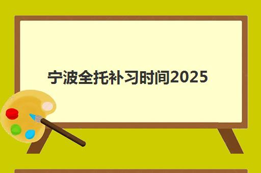 宁波全托补习时间2025考试时间表如何查询？最新权威日程、各校报名节点与科学备考全攻略