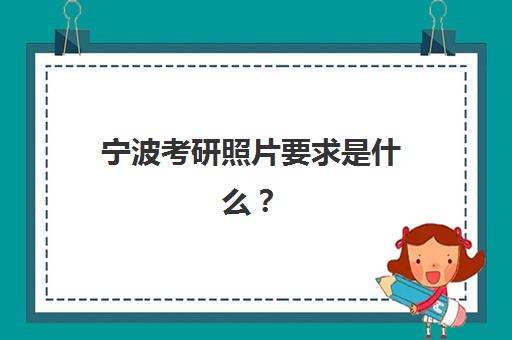 宁波考研照片要求是什么？2025年证件照拍摄指南与审核要点解析