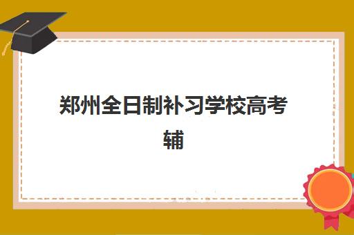 郑州全日制补习学校高考辅导机构排名榜单如何查询？2025年最新权威排名解析、各校特色对比与科学择校全攻略