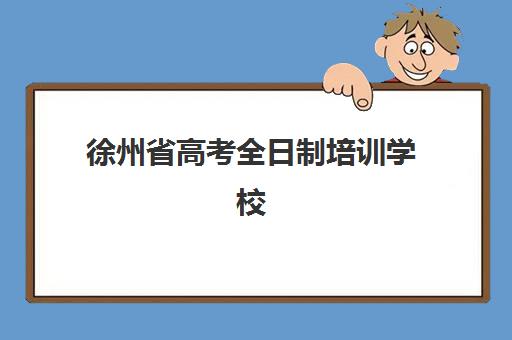 徐州省高考全日制培训学校辅导机构那家比较好？2025年最新排名解析、择校指南与避坑全攻略
