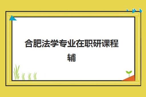 合肥法学专业在职研课程辅导班有哪些机构好？2025年最新权威排名、择校指南与成功案例深度解析