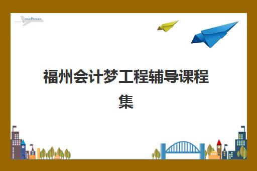 福州会计梦工程辅导课程集训营如何选？2025年最新排名前十、课程特色与择校指南全解析