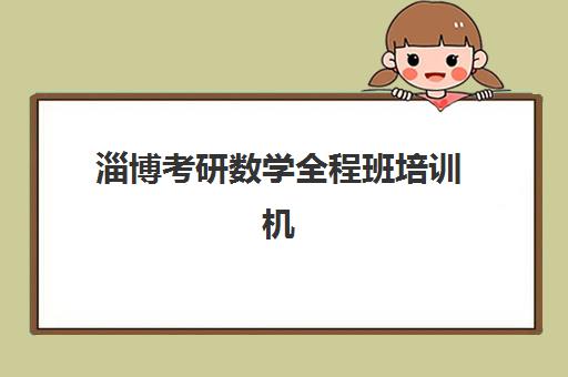 淄博考研数学全程班培训机构哪个更好一点？2025年最新排名、各机构特色对比与科学择校全指南