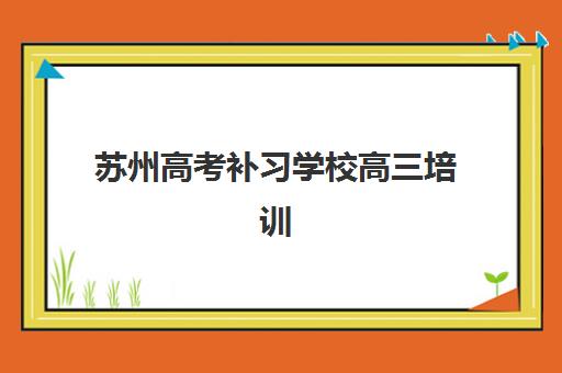 苏州高考补习学校高三培训机构有哪些地方？2025年最新地点汇总、择校指南与报名全攻略