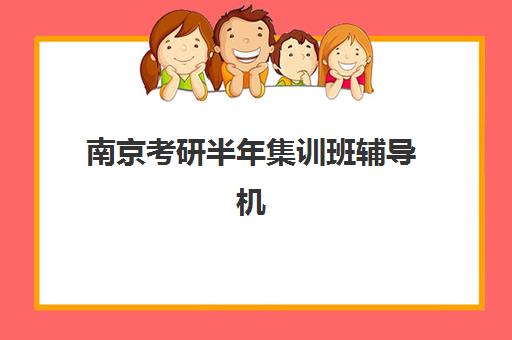 南京考研半年集训班辅导机构排名前三名如何选择？2025年最新权威评测、性价比分析与成功案例深度解析