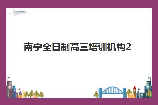 南宁全日制高三培训机构2025辅导班哪儿最好？学大教育、戴氏教育等机构课程特色与选择指南