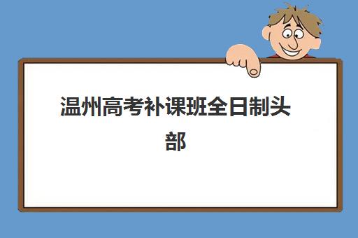 温州高考补课班全日制头部机构年度白皮书如何获取？2025年最新数据解读与择校指南