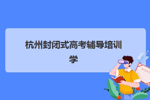 杭州封闭式高考辅导培训学校排名前十如何查询？2025年权威榜单解读、择校策略与避坑指南全解析
