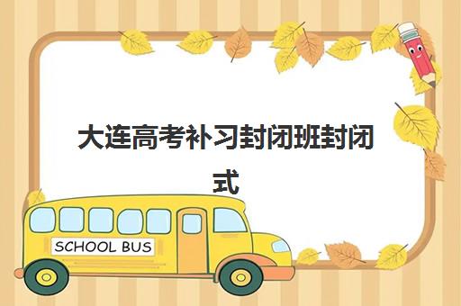 大连高考补习封闭班封闭式集训营有哪些学校？2025年十大顶尖机构课程特色与科学择校全指南