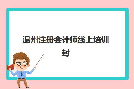 温州注册会计师线上培训封闭式集训营有哪些选择？2025年最新机构排名、课程特色与备考全攻略