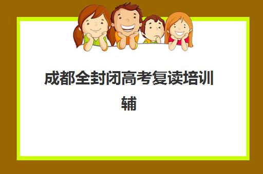 成都全封闭高考复读培训辅导培训机构哪家好一点？2025年最新权威排名、择校标准与成功案例全解析
