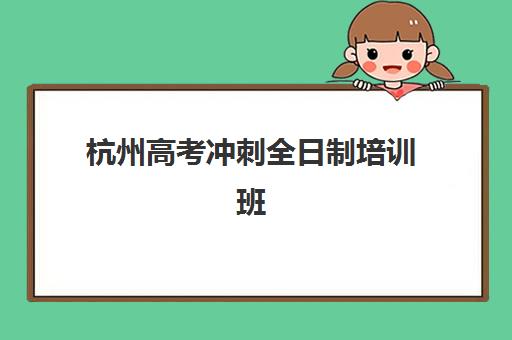杭州高考冲刺全日制培训班培训机构哪个更好一点？2025年最新权威排名、择校要点与成功案例解析