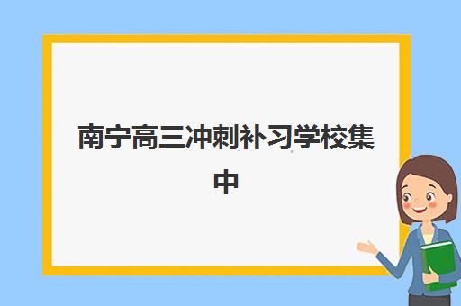 南宁高三冲刺补习学校集中训练营有哪些地方？2025年最新分布地图、择校指南与实地考察攻略
