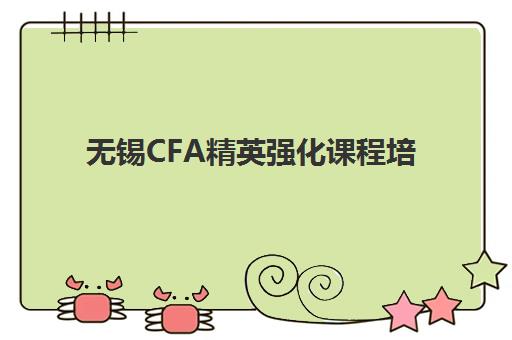 无锡CFA精英强化课程培训机构费用多少？2025年最新价格明细、机构对比与科学选择指南