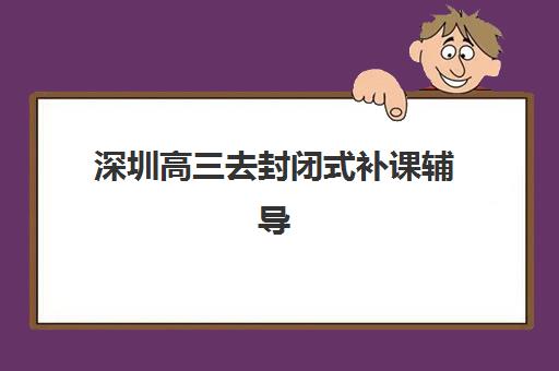 深圳高三去封闭式补课辅导班有哪些学校？2025年最新权威推荐、择校标准与成功案例全解析