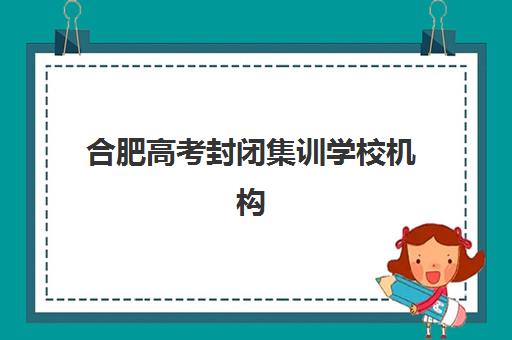 合肥高考封闭集训学校机构教学创新力三强如何选择？2025年顶尖机构创新教学模式全解析