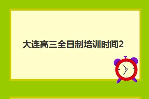 大连高三全日制培训时间2025年公布如何科学查询？最新权威时间表解析、报名流程与备考全攻略