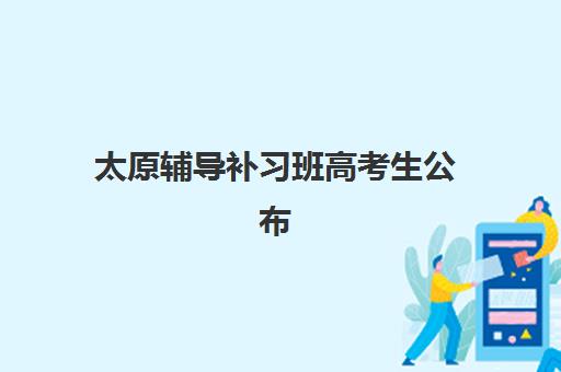 太原辅导补习班高考生公布时间2025年如何安排?最新招生日程、课程表与择校全攻略 太原辅导补习班高考生公布时间2025年如何安排?最新招生日程、课程表与择校全攻略
