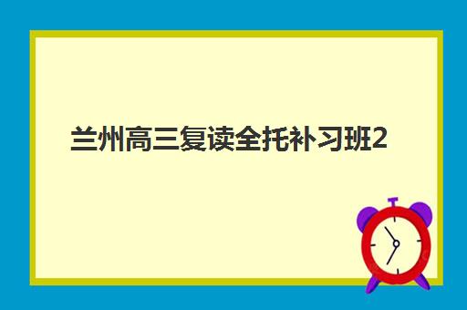 兰州高三复读全托补习班2025年考点有哪些？最新考点分布、择校指南与报名全攻略