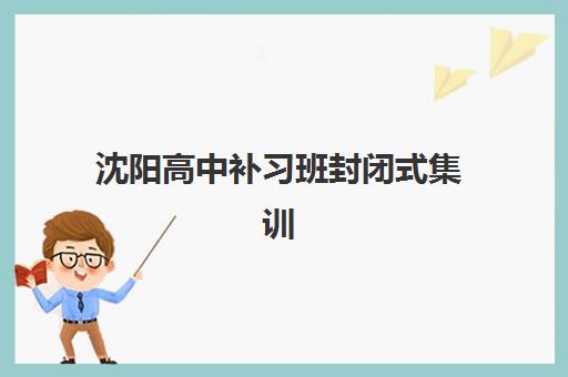 沈阳高中补习班封闭式集训营地址如何快速查询？2023年最新权威地址清单、各区域交通详解与科学择校指南