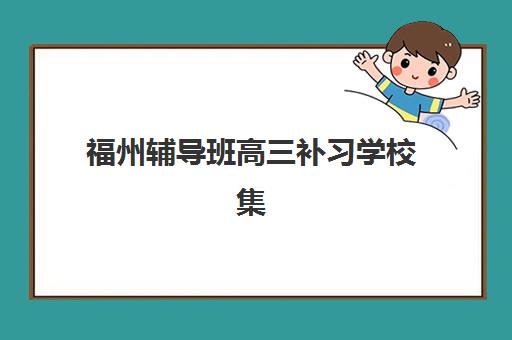 福州辅导班高三补习学校集训营如何选择？2025年最新排名、择校标准与机构对比全指南