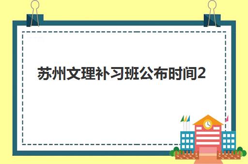 苏州文理补习班公布时间2025年如何查询？最新招生日程、报名流程与备考规划全解析