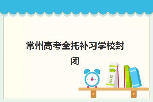 常州高考全托补习学校封闭式集训营怎么样啊?2025年真实体验与择校全攻略 常州高考全托补习学校封闭式集训营怎么样啊?2025年真实体验与择校全攻略