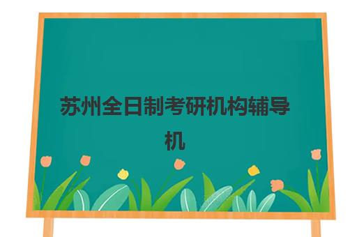 苏州全日制考研机构辅导机构排行榜最新如何查询？2025年权威榜单、各校特色解析与科学择校全指南