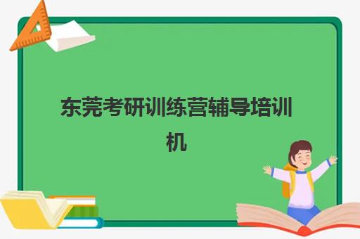 东莞考研训练营辅导培训机构有哪些学校？2025年最新排名前十榜单与择校全攻略指南